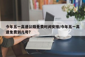 今年五一高速公路免费时间安排/今年五一高速免费到几号?