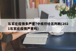石家庄疫情多严重?中疾控给出判断(2021石家庄疫情严重吗)