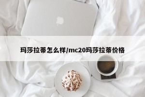 玛莎拉蒂怎么样/mc20玛莎拉蒂价格