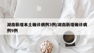 湖南新增本土确诊病例3例/湖南新增确诊病例9例