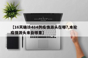 【16天确诊484例疫情源头在哪?,本轮疫情源头来自哪里】