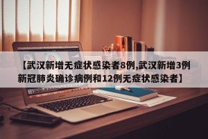 【武汉新增无症状感染者8例,武汉新增3例新冠肺炎确诊病例和12例无症状感染者】