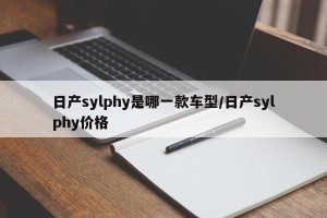 日产sylphy是哪一款车型/日产sylphy价格