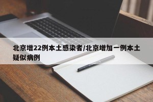北京增22例本土感染者/北京增加一例本土疑似病例