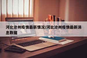 河北沧州疫情最新情况/河北沧州疫情最新消息数据