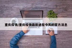 重庆疫情/重庆疫情最新通报今天的官方消息