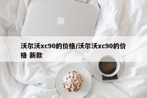 沃尔沃xc90的价格/沃尔沃xc90的价格 新款