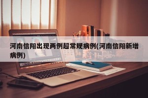 河南信阳出现两例超常规病例(河南信阳新增病例)