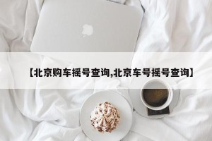 【北京购车摇号查询,北京车号摇号查询】