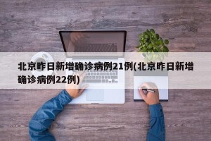 北京昨日新增确诊病例21例(北京昨日新增确诊病例22例)