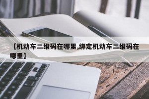 【机动车二维码在哪里,绑定机动车二维码在哪里】