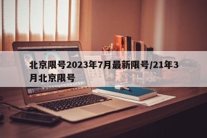北京限号2023年7月最新限号/21年3月北京限号