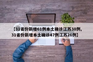 【31省份新增61例本土确诊江苏38例,31省份新增本土确诊47例江苏26例】