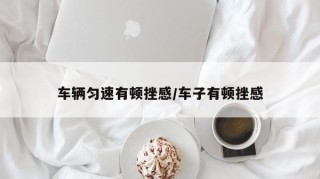 车辆匀速有顿挫感/车子有顿挫感