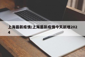 上海最新疫情/上海最新疫情今天新增2024