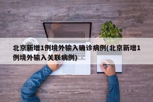 北京新增1例境外输入确诊病例(北京新增1例境外输入关联病例)
