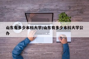 山东有多少本科大学/山东有多少本科大学公办