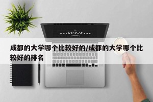 成都的大学哪个比较好的/成都的大学哪个比较好的排名