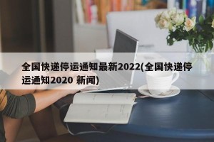 全国快递停运通知最新2022(全国快递停运通知2020 新闻)