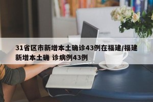 31省区市新增本土确诊43例在福建/福建新增本土确 诊病例43例