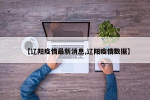 【辽阳疫情最新消息,辽阳疫情数据】