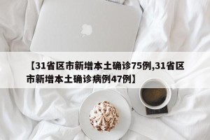 【31省区市新增本土确诊75例,31省区市新增本土确诊病例47例】