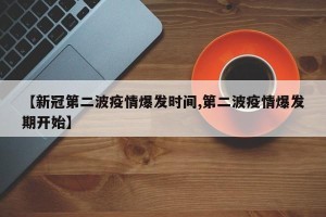 【新冠第二波疫情爆发时间,第二波疫情爆发期开始】