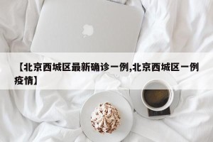 【北京西城区最新确诊一例,北京西城区一例疫情】