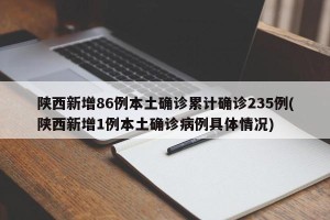 陕西新增86例本土确诊累计确诊235例(陕西新增1例本土确诊病例具体情况)