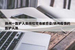 扬州一医护人员核检现场被感染/扬州疫情的医护人员
