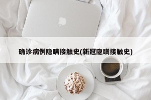 确诊病例隐瞒接触史(新冠隐瞒接触史)