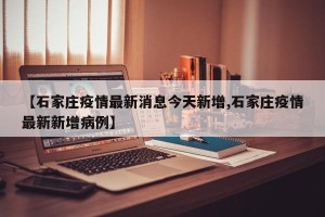 【石家庄疫情最新消息今天新增,石家庄疫情最新新增病例】