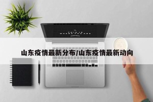 山东疫情最新分布/山东疫情最新动向