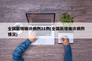 全国新增确诊病例21例(全国新增确诊病例情况)