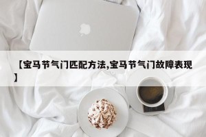 【宝马节气门匹配方法,宝马节气门故障表现】