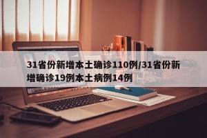 31省份新增本土确诊110例/31省份新增确诊19例本土病例14例