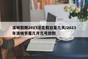 清明假期2023法定假日是几天/2023年清明节是几月几号放假