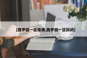 【西罗园一区疫情,西罗园一区封闭】