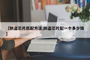 【防盗芯片匹配方法,防盗芯片配一个多少钱】