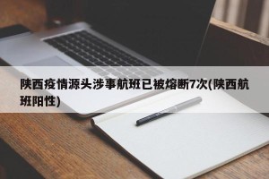 陕西疫情源头涉事航班已被熔断7次(陕西航班阳性)