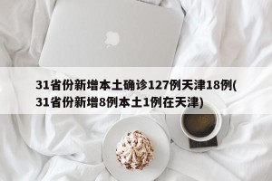 31省份新增本土确诊127例天津18例(31省份新增8例本土1例在天津)