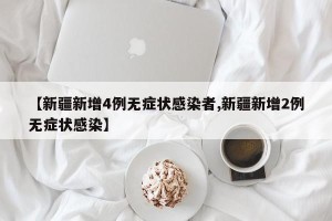 【新疆新增4例无症状感染者,新疆新增2例无症状感染】