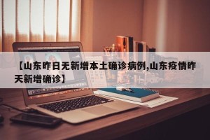 【山东昨日无新增本土确诊病例,山东疫情昨天新增确诊】