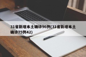 31省新增本土确诊96例(31省新增本土确诊75例42)