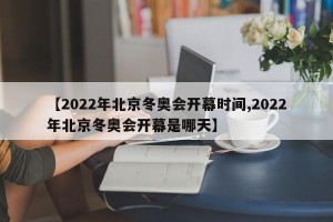 【2022年北京冬奥会开幕时间,2022年北京冬奥会开幕是哪天】