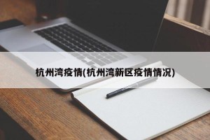 杭州湾疫情(杭州湾新区疫情情况)