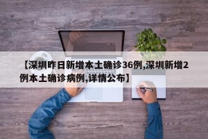 【深圳昨日新增本土确诊36例,深圳新增2例本土确诊病例,详情公布】