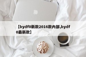 【bydf0新款2016款内部,bydf0最新款】