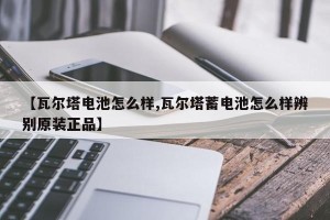 【瓦尔塔电池怎么样,瓦尔塔蓄电池怎么样辨别原装正品】
