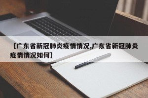 【广东省新冠肺炎疫情情况,广东省新冠肺炎疫情情况如何】